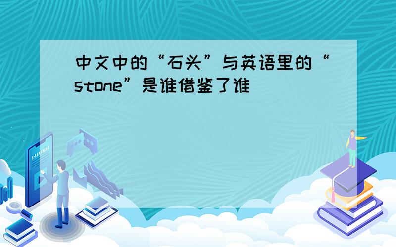 中文中的“石头”与英语里的“stone”是谁借鉴了谁