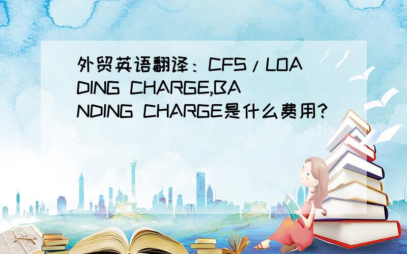 外贸英语翻译：CFS/LOADING CHARGE,BANDING CHARGE是什么费用?