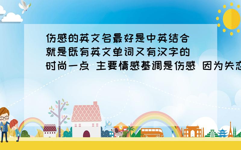 伤感的英文名最好是中英结合 就是既有英文单词又有汉字的 时尚一点 主要情感基调是伤感 因为失恋 谢谢