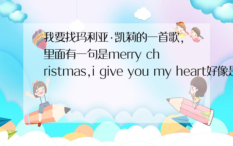 我要找玛利亚·凯莉的一首歌,里面有一句是merry christmas,i give you my heart好像是今年的歌,大家帮忙找找!