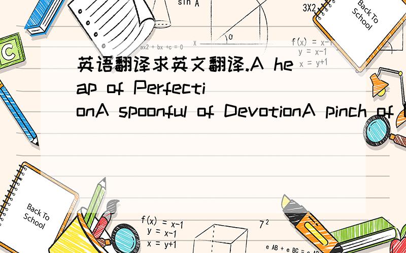 英语翻译求英文翻译.A heap of PerfectionA spoonful of DevotionA pinch of BlissA dash of Kindness