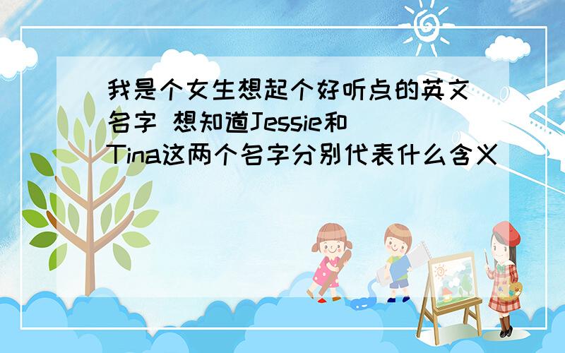 我是个女生想起个好听点的英文名字 想知道Jessie和 Tina这两个名字分别代表什么含义