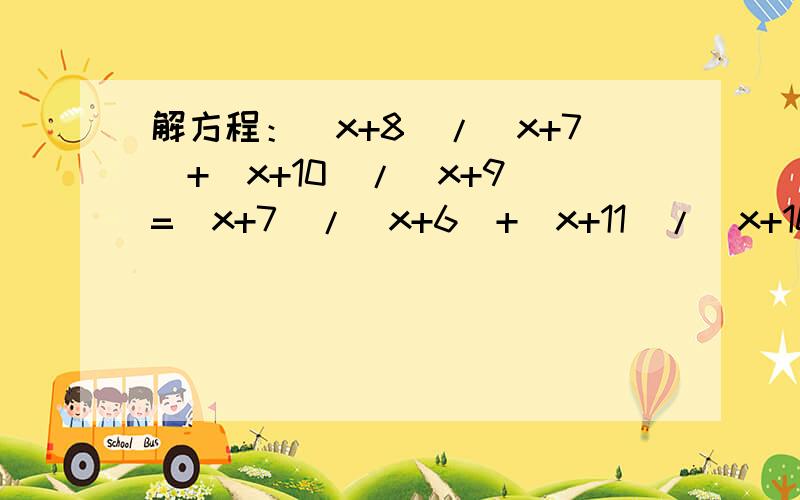 解方程：(x+8）/（x+7)+(x+10）/（x+9)=(x+7）/（x+6)+(x+11）/（x+10