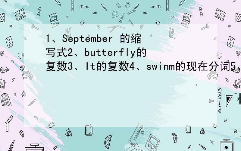 1、September 的缩写式2、butterfly的复数3、It的复数4、swinm的现在分词5、see的同音词6、come的反义词7、policeman的复数8、Let's的完全式9、day的复数10、third的缩写式