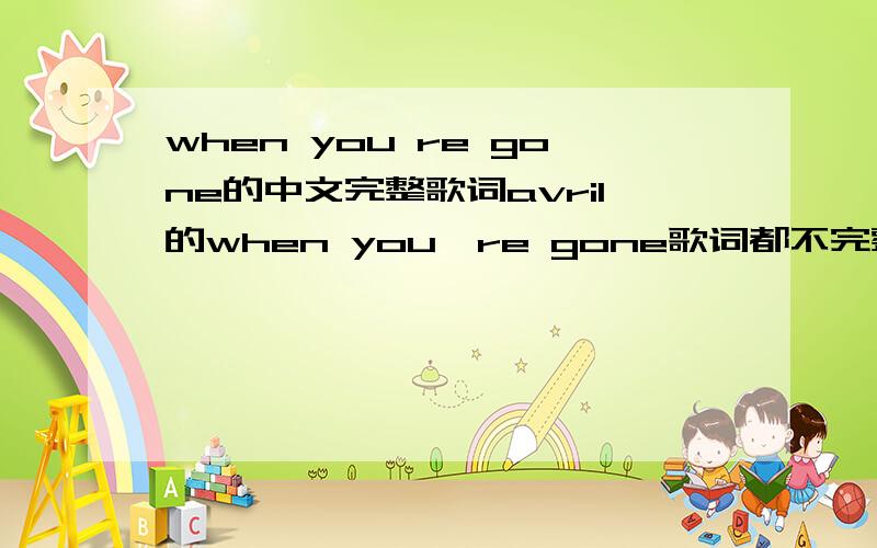 when you re gone的中文完整歌词avril的when you're gone歌词都不完整,有完整的中文吗?I haven't felt this way before我以前从未有这样的感觉Everything that I do reminds me of you我做的每一件事都让我想到你And the