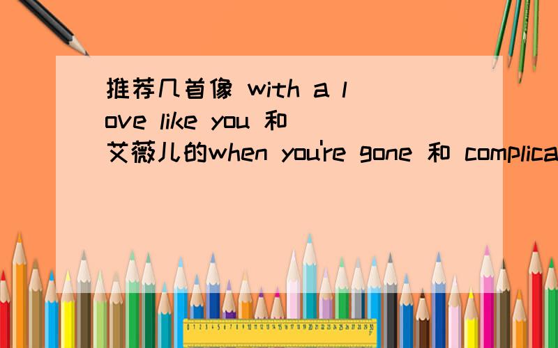 推荐几首像 with a love like you 和艾薇儿的when you're gone 和 complicated这种类型的英文歌不是很摇滚但很有节奏的,最好是抒情的