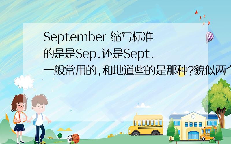 September 缩写标准的是是Sep.还是Sept.一般常用的,和地道些的是那种?貌似两个说法 都是可行的哈?2 在9月10号之前.这么写可以么?before September 10 / before September 10th （ 我觉得这个一般要加上吧）