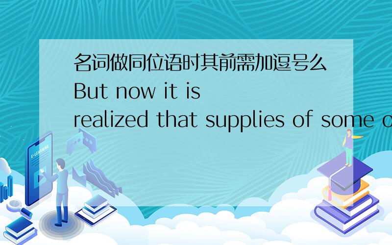 名词做同位语时其前需加逗号么But now it is realized that supplies of some of them are limited,and it is even possible to give a reasonable estimate of their “expectation of life”,the time it will take to exhaust all known sources and