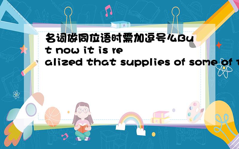 名词做同位语时需加逗号么But now it is realized that supplies of some of them are limited,and it is even possible to give a reasonable estimate of their “expectation of life”,the time it will take to exhaust all known sources and reser