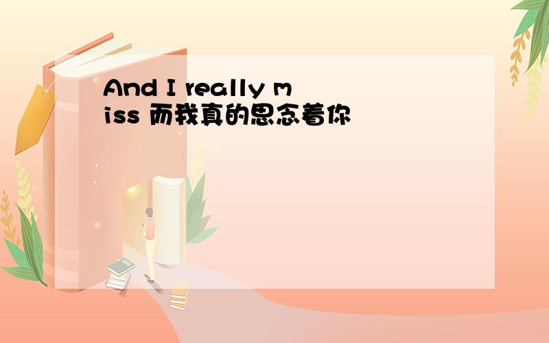And I really miss 而我真的思念着你