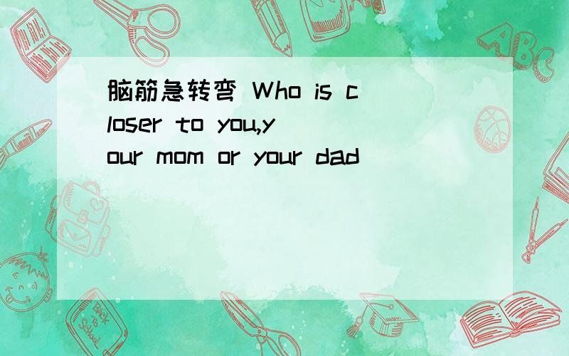 脑筋急转弯 Who is closer to you,your mom or your dad