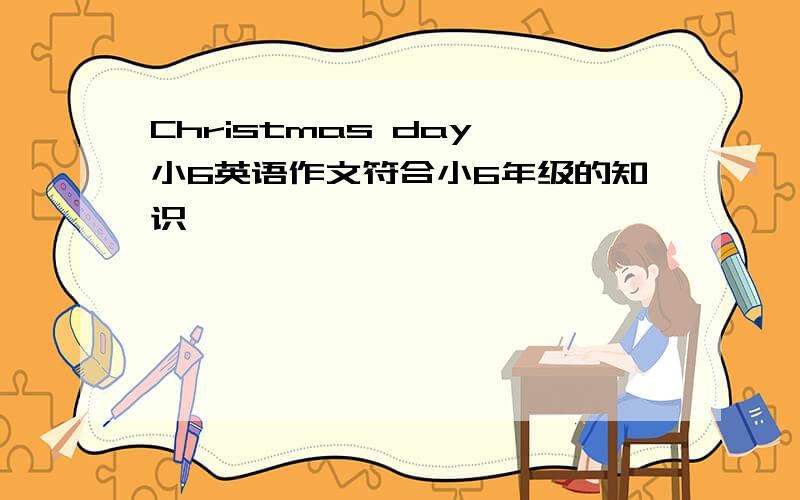 Christmas day 小6英语作文符合小6年级的知识