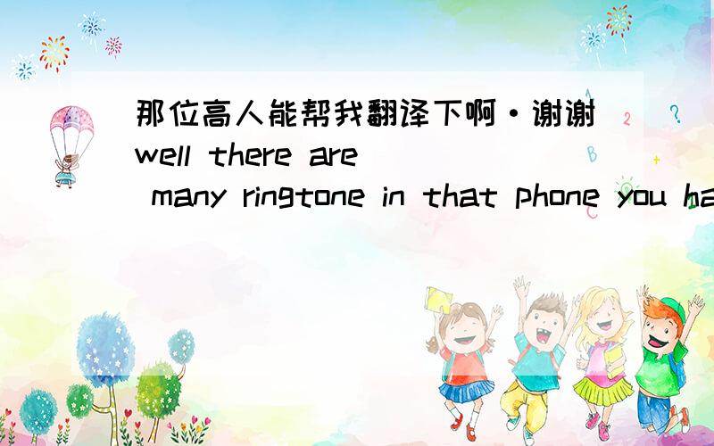 那位高人能帮我翻译下啊·谢谢well there are many ringtone in that phone you have lot of chose ok first go to setting the sound the ringtone you will find all the ringtone in the phoneDon't spend too much on iTunes you can inport you cd to