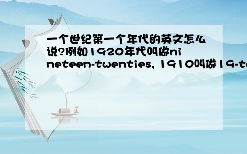 一个世纪第一个年代的英文怎么说?例如1920年代叫做nineteen-twenties, 1910叫做19-teens如果没有,是否就是叫做early 19-hundred,或者是什么?谢谢.哥也是英文专业的。如果答不靠谱的朋友还是绕道吧 呵