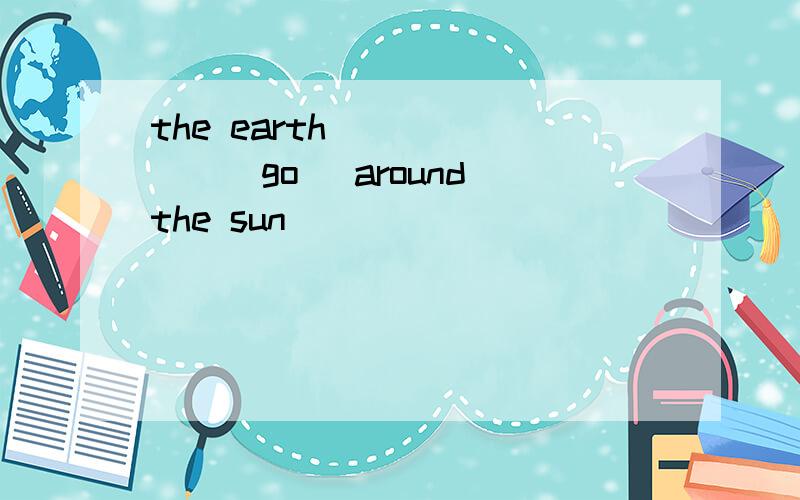 the earth_______(go) around the sun