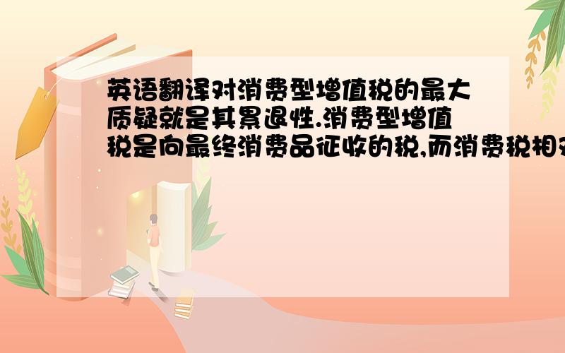 英语翻译对消费型增值税的最大质疑就是其累退性.消费型增值税是向最终消费品征收的税,而消费税相对于个人所得来说是累退的.比如说,低收入者和高收入者同样买了一台计算机,两人缴纳