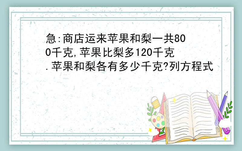 急:商店运来苹果和梨一共800千克,苹果比梨多120千克.苹果和梨各有多少千克?列方程式