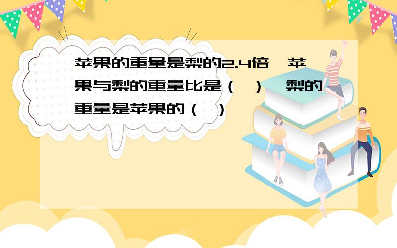 苹果的重量是梨的2.4倍,苹果与梨的重量比是（ ）,梨的重量是苹果的（ ）