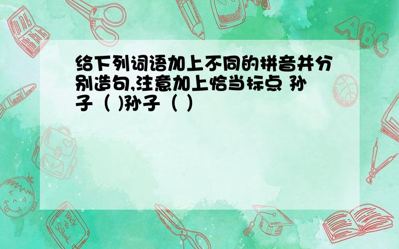 给下列词语加上不同的拼音并分别造句,注意加上恰当标点 孙子（ )孙子（ ）