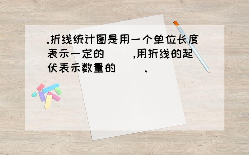 .折线统计图是用一个单位长度表示一定的( ),用折线的起伏表示数量的( ).