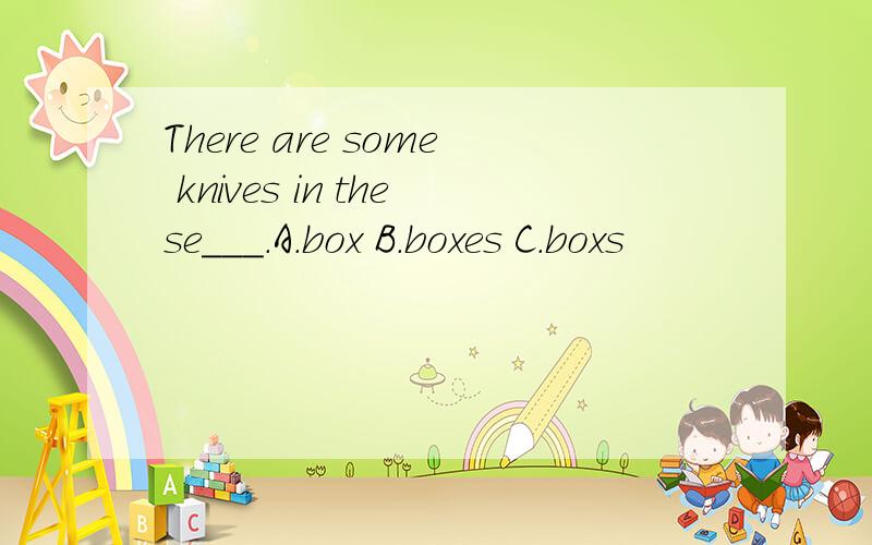 There are some knives in these___.A.box B.boxes C.boxs