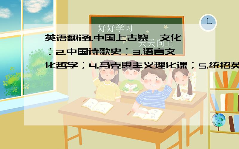 英语翻译1.中国上古祭祀文化；2.中国诗歌史；3.语言文化哲学；4.马克思主义理化课；5.统招英语阅读；6.现代教育学原理导论；7.中国古代文论；8.元明清文学研究；9.古典散文研究；10.佛禅