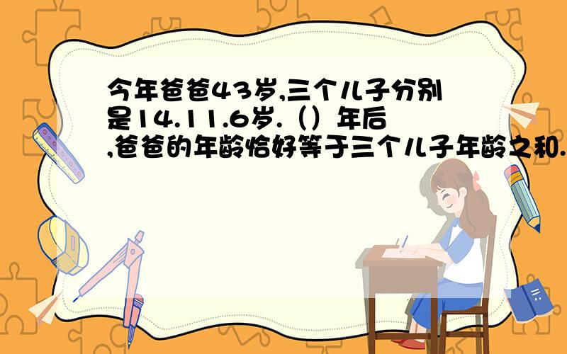 今年爸爸43岁,三个儿子分别是14.11.6岁.（）年后,爸爸的年龄恰好等于三个儿子年龄之和.