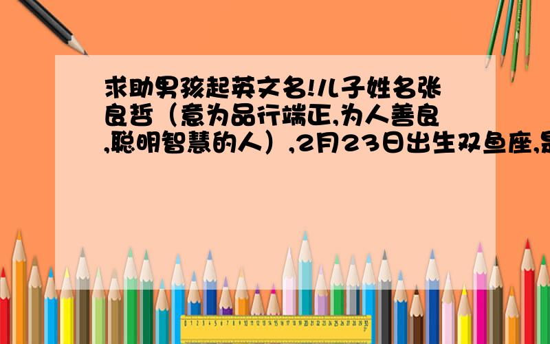 求助男孩起英文名!儿子姓名张良哲（意为品行端正,为人善良,聪明智慧的人）,2月23日出生双鱼座,是位身体健壮,活泼外向,懂礼貌,有爱心的孩子,需要起个英文名,慎重起英文名!最好一直能用