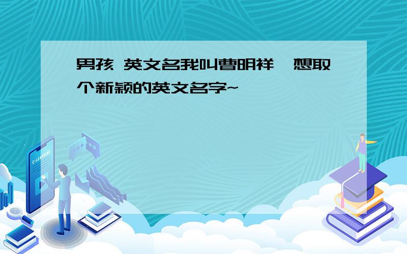 男孩 英文名我叫曹明祥,想取个新颖的英文名字~