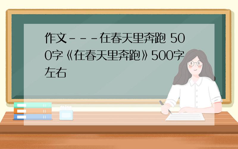 作文---在春天里奔跑 500字《在春天里奔跑》500字左右