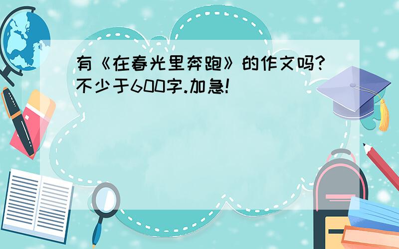 有《在春光里奔跑》的作文吗?不少于600字.加急!