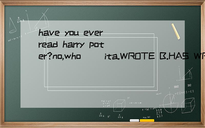 have you ever read harry poter?no,who() ita.WROTE B.HAS WRITTEN C.WRITES D.HAD WRITTEN选哪个,为什么