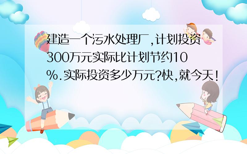 建造一个污水处理厂,计划投资300万元实际比计划节约10%.实际投资多少万元?快,就今天!