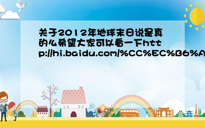 关于2012年地球末日说是真的么希望大家可以看一下http://hi.baidu.com/%CC%EC%B6%A5%D0%C7/blog/item/dcdf7adc461bcba5cc116666.html真是可悲，要反驳这种伪科学写个帖子容易，要发上来太难了