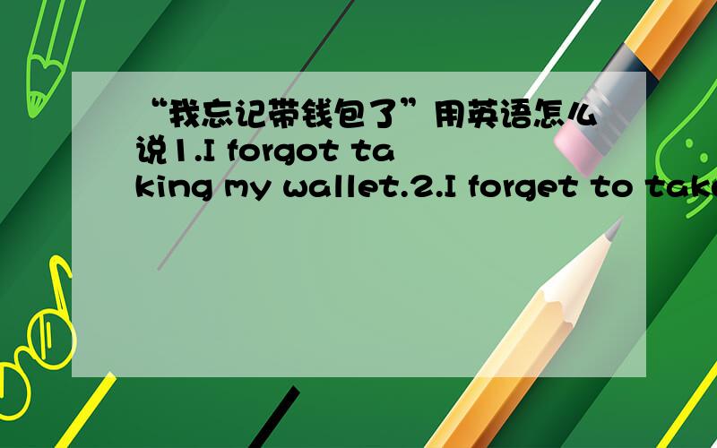 “我忘记带钱包了”用英语怎么说1.I forgot taking my wallet.2.I forget to take my wallet.哪一个对？