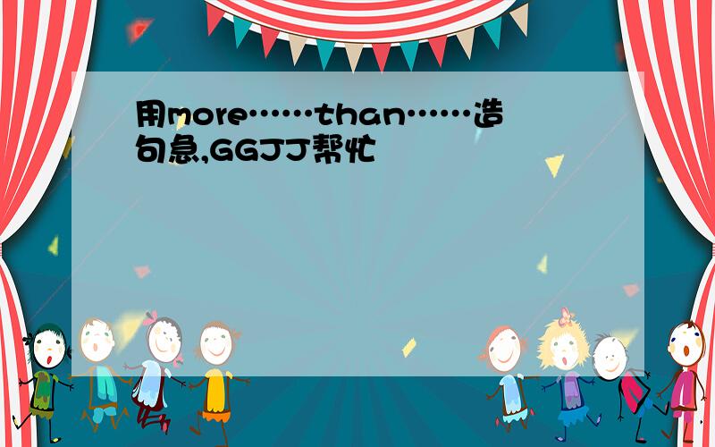 用more……than……造句急,GGJJ帮忙