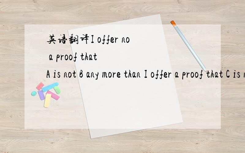 英语翻译I offer no a proof that A is not B any more than I offer a proof that C is not B