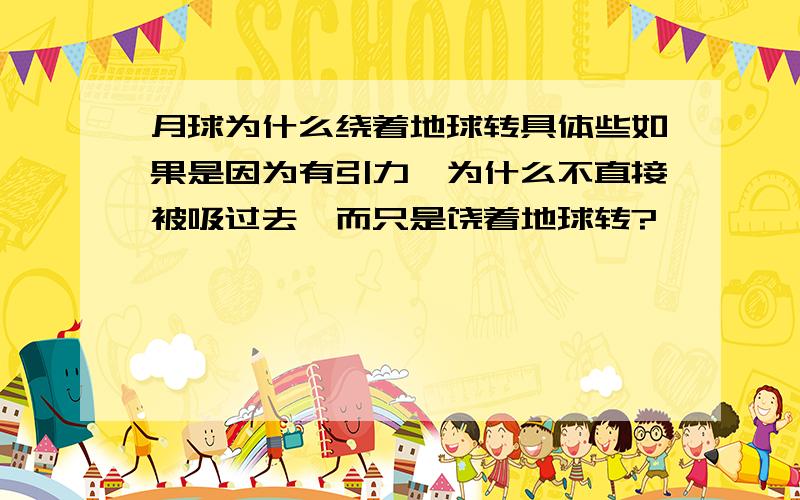 月球为什么绕着地球转具体些如果是因为有引力,为什么不直接被吸过去,而只是饶着地球转?