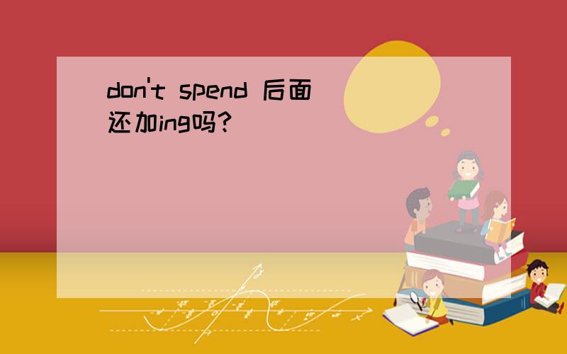 don't spend 后面还加ing吗?