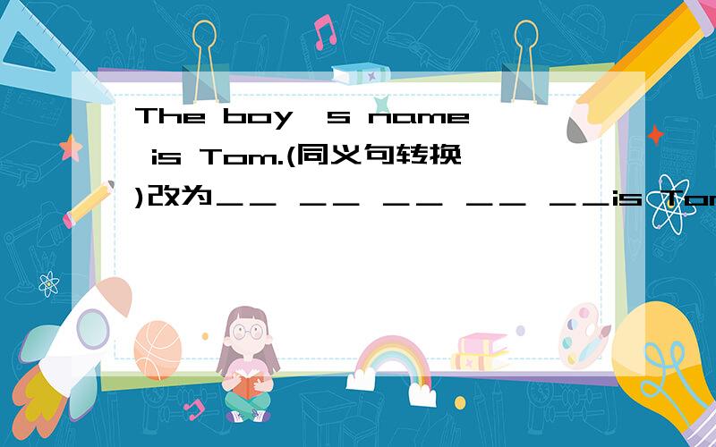 The boy's name is Tom.(同义句转换)改为＿＿ ＿＿ ＿＿ ＿＿ ＿＿is Tom.