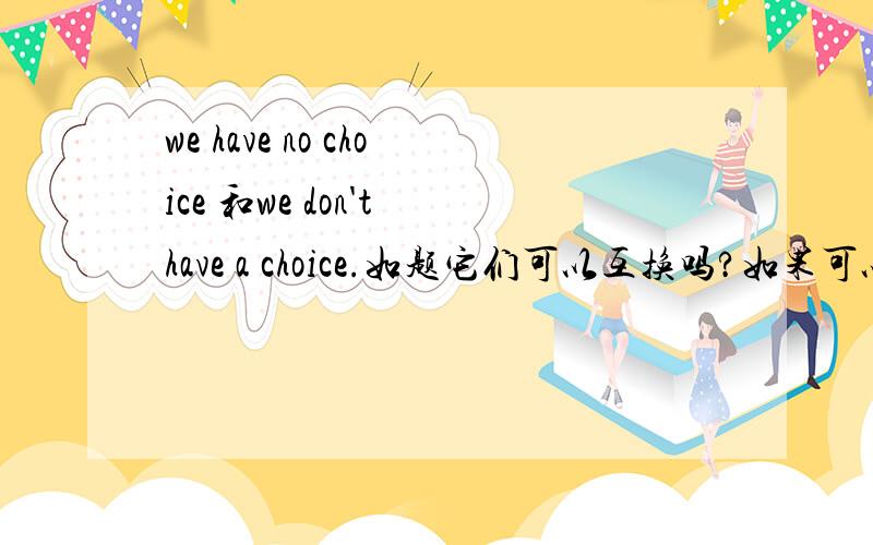 we have no choice 和we don't have a choice.如题它们可以互换吗?如果可以,we don't have a choice.中的choice是名词,为什么会用DON'T呢?