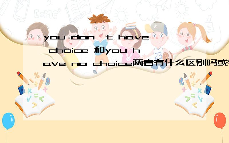 you don't have choice 和you have no choice两者有什么区别吗或者是一个更口语化些