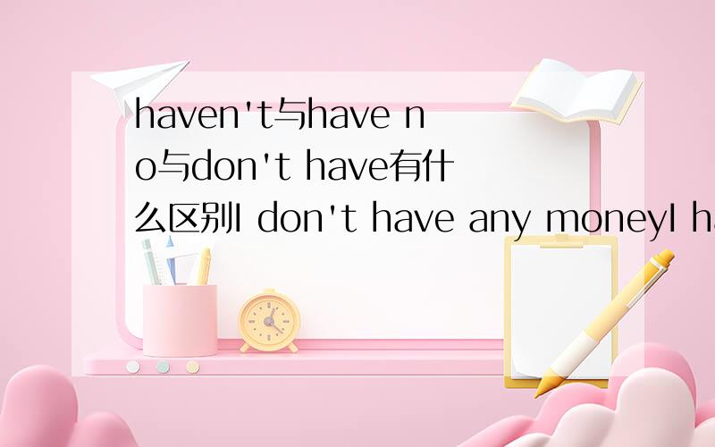 haven't与have no与don't have有什么区别I don't have any moneyI haven't any moneyI have no money有什么区别