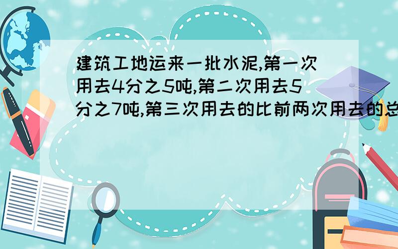 建筑工地运来一批水泥,第一次用去4分之5吨,第二次用去5分之7吨,第三次用去的比前两次用去的总数少0.6吨,三次共用去多少吨水泥