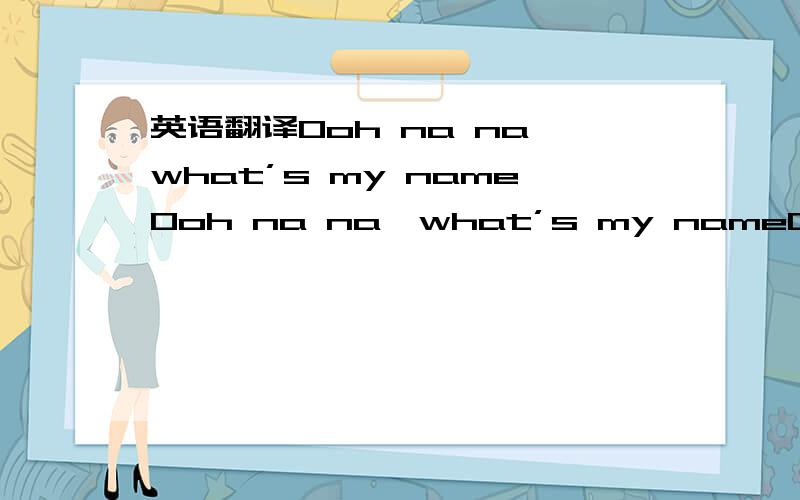 英语翻译Ooh na na,what’s my nameOoh na na,what’s my nameOoh na na,what’s my nameOoh na na,what’s my nameOoh na na,what’s my nameWhats my name,whats my name[Drake]I heard you good with them soft lipsYeah you know word of mouthThe square