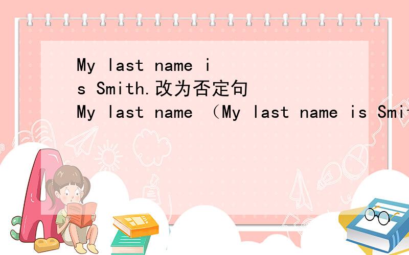 My last name is Smith.改为否定句 My last name （My last name is Smith.改为否定句My last name （ ）Smith.