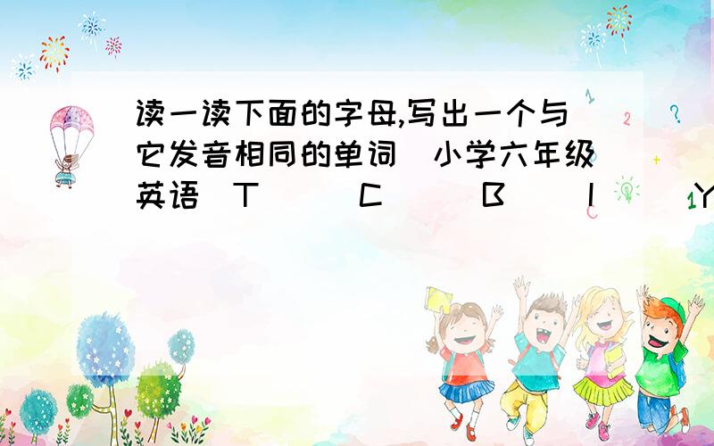 读一读下面的字母,写出一个与它发音相同的单词（小学六年级英语）T( ) C( ) B( )I( ) Y( ) R( )P( ) O( ) U( )是小学毕业班英语综合评估的最后一题,