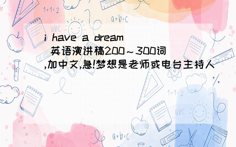 i have a dream 英语演讲稿200～300词,加中文,急!梦想是老师或电台主持人