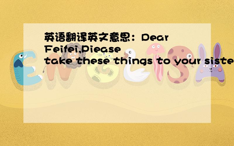 英语翻译英文意思：Dear Feifei,Piease take these things to your sister:her hat is on the dresser.The watch is under the bed .the notebook is on the bed .The keys are in the drawer.The IA card is on the table.thanks,Grandma有分加喔!