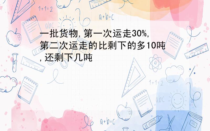 一批货物,第一次运走30%,第二次运走的比剩下的多10吨,还剩下几吨